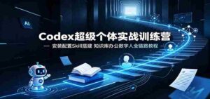 Codex超级个体实战训练营:安装配置Skill搭建,知识库办公数字人全链路教程-中创网_分享创业项目_助您在家赚钱