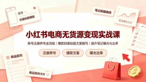 (19212期)小红书电商无货源变现实战课,账号注册养号全流程,爆款封面标题文案撰写提升笔记曝光与出单-中创网_分享创业项目_助您在家赚钱
