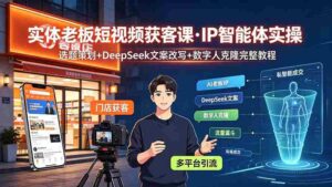 (19260期)实体老板短视频获客课·IP智能体实操|选题策划+DeepSeek文案改写+数字人克隆完整教程-中创网_分享创业项目_助您在家赚钱