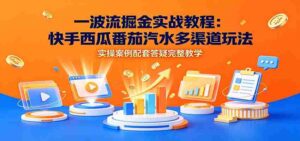 一波流掘金实战教程：快手西瓜番茄汽水多渠道玩法，实操案例配套答疑完整教学-中创网_分享创业项目_助您在家赚钱