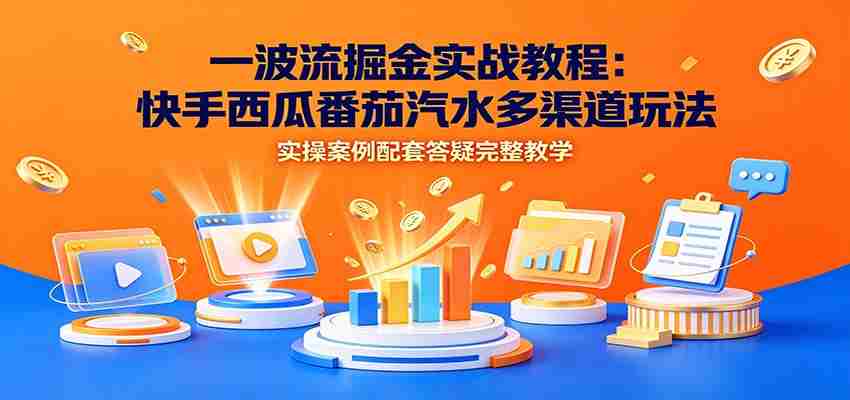 一波流掘金实战教程：快手西瓜番茄汽水多渠道玩法，实操案例配套答疑完整教学-中创网_分享创业项目_助您在家赚钱