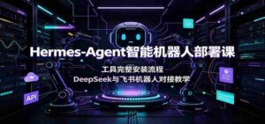 Hermes-Agent智能机器人部署课:工具完整安装流程,DeepSeek与飞书机器人对接教学-中创网_分享创业项目_助您在家赚钱