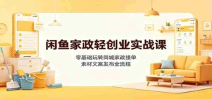闲鱼家政轻创业实战课：零基础玩转同城家政接单，素材文案发布全流程-中创网_分享创业项目_助您在家赚钱
