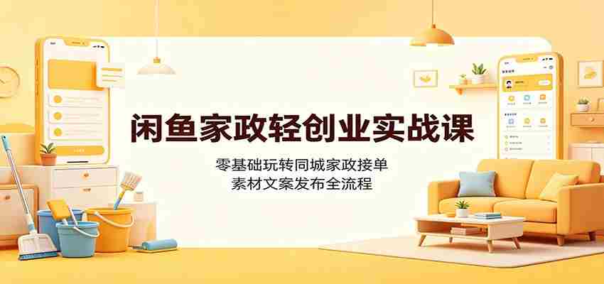 闲鱼家政轻创业实战课：零基础玩转同城家政接单，素材文案发布全流程-中创网_分享创业项目_助您在家赚钱