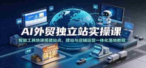 AI外贸独立站实操课：智能工具快速搭建站点，建站与店铺运营一体化落地教程-中创网_分享创业项目_助您在家赚钱