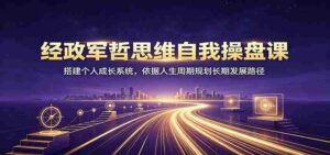 经政军哲思维自我操盘课:搭建个人成长系统,依据人生周期规划长期发展路径-中创网_分享创业项目_助您在家赚钱