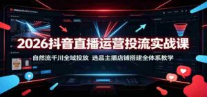 2026抖音直播运营投流实战课:自然流千川全域投放,选品主播店铺搭建全体系教学-中创网_分享创业项目_助您在家赚钱