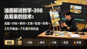 (19587期)油画解说教学-398众筹来的技术-刯新:选题×对标×素材×文案×配音×剪辑×2天开精选×7天通9项权益-中创网_分享创业项目_助您在家赚钱