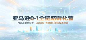 亚马逊0-1全链路孵化营:AI选品竞品分析,Listing广告爆款打造低成本运营-中创网_分享创业项目_助您在家赚钱