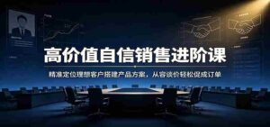 高价值自信销售进阶课:精准定位理想客户搭建产品方案,从容谈价轻松促成订单-中创网_分享创业项目_助您在家赚钱