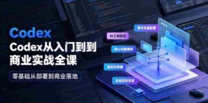 Codex从入门到商业实战全课|账号充值部署、AI工具联动、核心功能精讲、自动化搭建、全站项目开发零基础教程-中创网_分享创业项目_助您在家赚钱
