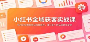 小红书全域获客实战课:账号定位爆款笔记批量创作,蒲公英广告私域转化变现-中创网_分享创业项目_助您在家赚钱