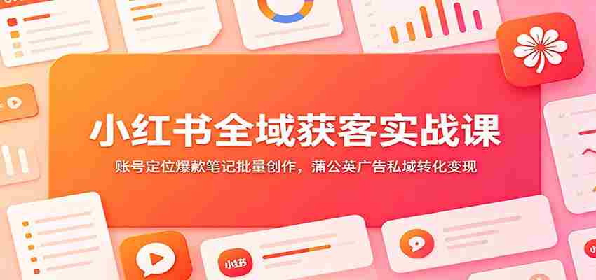 小红书全域获客实战课：账号定位爆款笔记批量创作，蒲公英广告私域转化变现-中创网_分享创业项目_助您在家赚钱