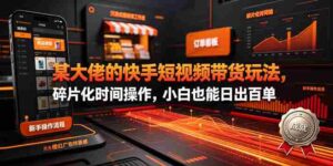 某大佬的26年最新快手短视频带货玩法，碎片化时间操作，小白也能日出百单-中创网_分享创业项目_助您在家赚钱