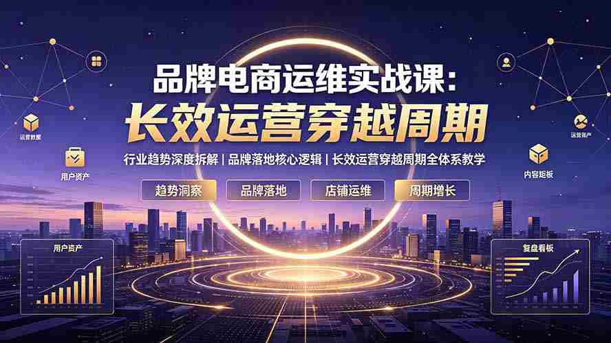 （19340期）品牌电商运维实战课：行业趋势深度拆解｜品牌落地核心逻辑｜长效运营穿越周期全体系教学-中创网_分享创业项目_助您在家赚钱
