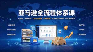 (19409期)亚马逊全流程体系课:从选品、店铺基础、Listing搭建、FBA备货、后台操作到站内广告全覆盖教学-中创网_分享创业项目_助您在家赚钱