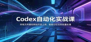 Codex自动化实战课:本地文件操控网站开发上线,智能记忆任务批量处理-中创网_分享创业项目_助您在家赚钱