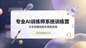 (19165期)专业AI训练师系统训练营,文本绘画视频全领域实操,一套公式驾驭所有AI工具-中创网_分享创业项目_助您在家赚钱