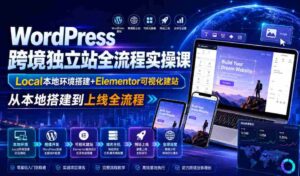WordPress跨境独立站全流程实操课|Local本地环境搭建+Elementor可视化建站,从本地搭建到上线全流程-中创网_分享创业项目_助您在家赚钱