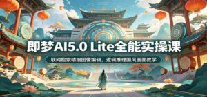 即梦AI5.0 Lite全能实操课:联网检索精细图像编辑,逻辑推理国风画面教学-中创网_分享创业项目_助您在家赚钱