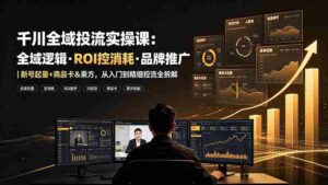 (19249期)千川全域投流实操课:全域逻辑·ROI控消耗·品牌推广|新号起量+商品卡&乘方,从入门到精细控流全拆解-中创网_分享创业项目_助您在家赚钱