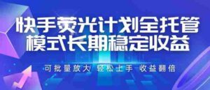 快手荧光计划全托管模式,长期稳定收益,一部手机可批量做,轻松上手,收益翻倍【揭秘】-中创网_分享创业项目_助您在家赚钱