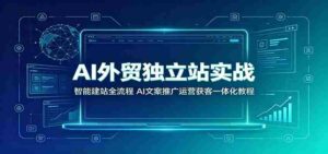 AI外贸独立站实战:智能建站全流程,AI文案推广运营获客一体化教程-中创网_分享创业项目_助您在家赚钱