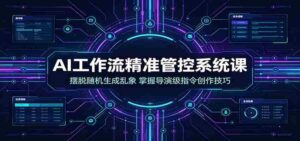 AI工作流精准管控系统课:摆脱随机生成乱象,掌握导演级指令创作技巧-中创网_分享创业项目_助您在家赚钱
