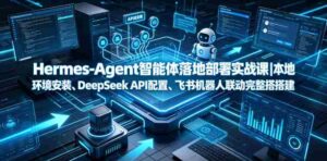 Hermes-Agent智能体落地部署实战课|本地环境安装、DeepSeek API配置、飞书机器人联动完整搭建教程-中创网_分享创业项目_助您在家赚钱