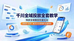 (19172期)千川全域投放全套教学,独家全域叠投抢量玩法,搭配抖+投流,解决计划消耗慢不起量难题-中创网_分享创业项目_助您在家赚钱