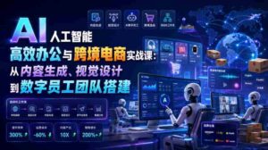 AI人工智能高效办公与跨境电商实战课:从内容生成、视觉设计到数字员工团队搭建-中创网_分享创业项目_助您在家赚钱