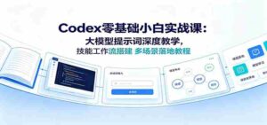 Codex零基础小白实战课:大模型提示词深度教学,技能工作流搭建多场景落地教程-中创网_分享创业项目_助您在家赚钱