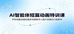 AI智能体短篇动画特训课:手机电脑双端实操多风格数字人短片运镜对口型教学-中创网_分享创业项目_助您在家赚钱
