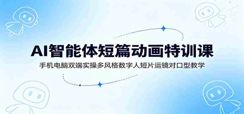 AI智能体短篇动画特训课：手机电脑双端实操多风格数字人短片运镜对口型教学-中创网_分享创业项目_助您在家赚钱