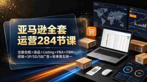 (19410期)亚马逊全套运营284节课:注册合规×选品×Listing×FBA×FBM×促销×SP/SD/SB广告×旺季黑五网一-中创网_分享创业项目_助您在家赚钱