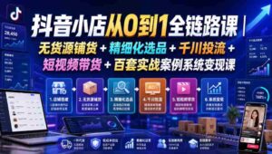 抖音小店从0到1全链路课|无货源铺货+精细化选品+千川投流+短视频带货+百套实战案例系统变现课(2026年7月更新)-中创网_分享创业项目_助您在家赚钱