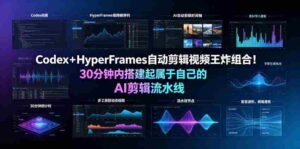 Codex＋HyperFrames自动剪辑视频王炸组合！30分钟内搭建起属于自己的AI剪辑流水线（完整版实操教程手册）-中创网_分享创业项目_助您在家赚钱