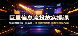 巨量信息流投放实操课:信息流搜索广告搭建,多渠道落地页直播间投流方案-中创网_分享创业项目_助您在家赚钱