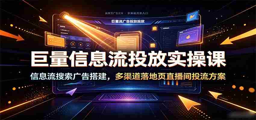 巨量信息流投放实操课：信息流搜索广告搭建，多渠道落地页直播间投流方案-中创网_分享创业项目_助您在家赚钱