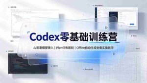 (19481期)Codex零基础训练营:部署模型接入|Plan任务规划|Office自动生成全套实操教学-中创网_分享创业项目_助您在家赚钱