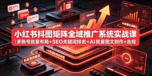 小红书抖图矩阵全域推广系统实战课|多账号批量布局+SEO关键词排名+AI批量图文创作+合规私域导流完整落地教程-中创网_分享创业项目_助您在家赚钱