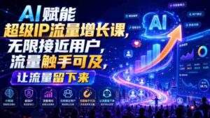 AI赋能超级IP流量增长课,无限接近用户,流量触手可及,让流量留下来-中创网_分享创业项目_助您在家赚钱