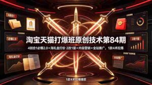(19428期) 淘宝天猫打爆班原创技术第84期:4剑合1必爆2.0×淘礼金打价×2改1留×内容营销×全站推广,1款4术拉爆-中创网_分享创业项目_助您在家赚钱