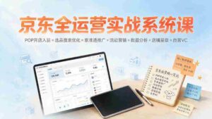 (19581期)京东全运营实战系统课:POP开店入驻×选品搜索优化×京准通推广×活动营销×数据分析×店铺星级×自营VC-中创网_分享创业项目_助您在家赚钱