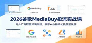 2026谷歌MediaBuy投流实战课:海外广告联盟环境搭建,谷歌Ads精细化投放防风控-中创网_分享创业项目_助您在家赚钱