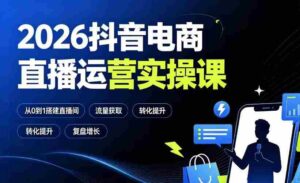 2026抖音电商直播运营实操课:从0到1搭建直播间,掌握流量获取、千川投放、转化提升与复盘增长-中创网_分享创业项目_助您在家赚钱