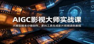 AIGC影视大师实战课:大模型脚本分镜创作,多AI工具生成影片剪辑调色教程-中创网_分享创业项目_助您在家赚钱
