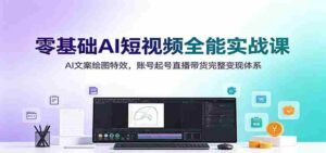 零基础AI短视频全能实战课:AI文案绘图特效,账号起号直播带货完整变现体系-中创网_分享创业项目_助您在家赚钱