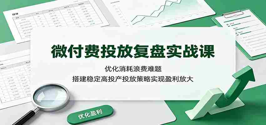 微付费投放复盘实战课：优化消耗浪费难题，搭建稳定高投产投放策略实现盈利放大-中创网_分享创业项目_助您在家赚钱