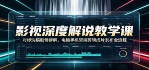 影视深度解说教学课:对标洗稿剧情拆解,电脑手机双端剪辑成片发布全流程-中创网_分享创业项目_助您在家赚钱